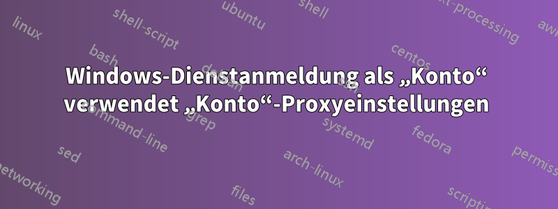 Windows-Dienstanmeldung als „Konto“ verwendet „Konto“-Proxyeinstellungen