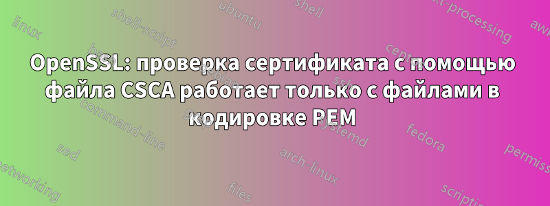 OpenSSL: проверка сертификата с помощью файла CSCA работает только с файлами в кодировке PEM