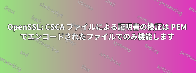 OpenSSL: CSCA ファイルによる証明書の検証は PEM でエンコードされたファイルでのみ機能します