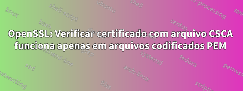 OpenSSL: Verificar certificado com arquivo CSCA funciona apenas em arquivos codificados PEM