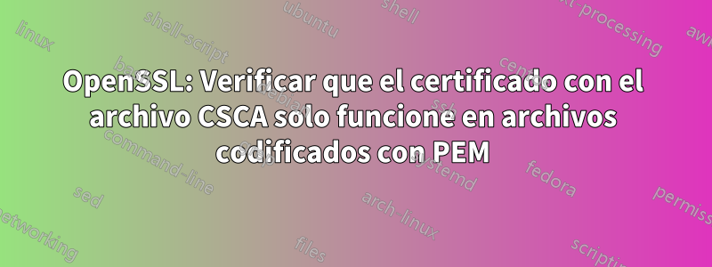 OpenSSL: Verificar que el certificado con el archivo CSCA solo funcione en archivos codificados con PEM