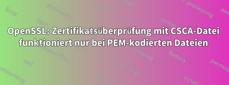 OpenSSL: Zertifikatsüberprüfung mit CSCA-Datei funktioniert nur bei PEM-kodierten Dateien