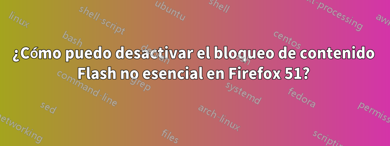 ¿Cómo puedo desactivar el bloqueo de contenido Flash no esencial en Firefox 51?