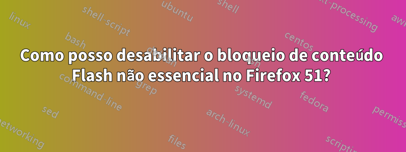 Como posso desabilitar o bloqueio de conteúdo Flash não essencial no Firefox 51?