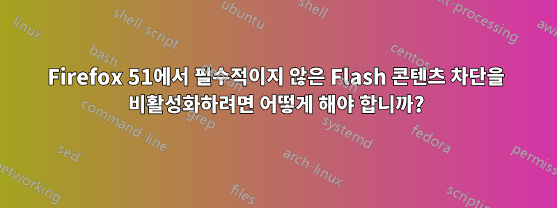 Firefox 51에서 필수적이지 않은 Flash 콘텐츠 차단을 비활성화하려면 어떻게 해야 합니까?