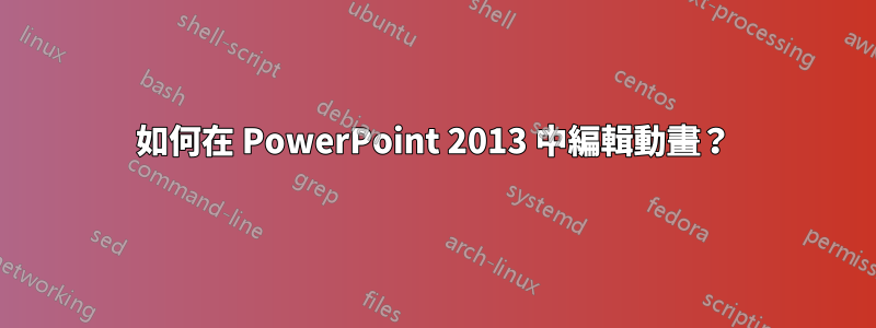 如何在 PowerPoint 2013 中編輯動畫？