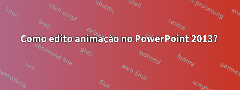 Como edito animação no PowerPoint 2013?