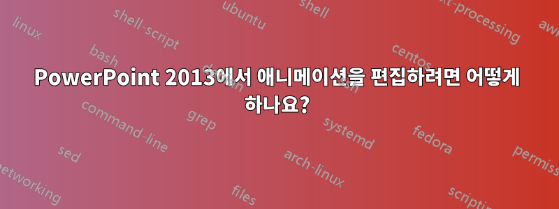 PowerPoint 2013에서 애니메이션을 편집하려면 어떻게 하나요?