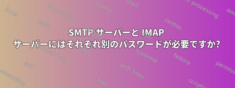 SMTP サーバーと IMAP サーバーにはそれぞれ別のパスワードが必要ですか?