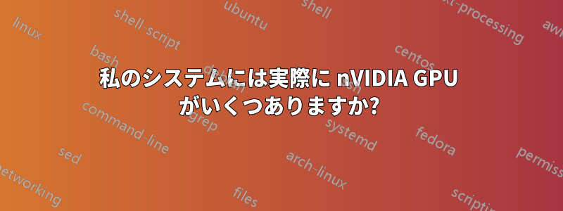 私のシステムには実際に nVIDIA GPU がいくつありますか?