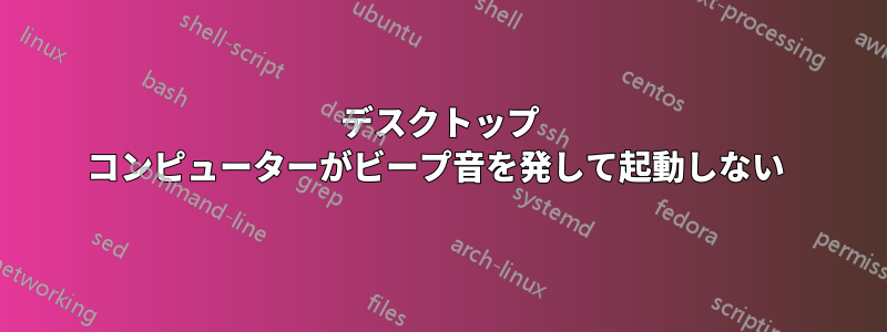 デスクトップ コンピューターがビープ音を発して起動しない 