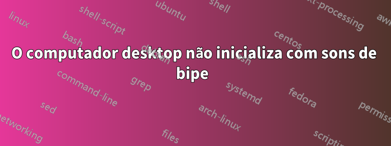 O computador desktop não inicializa com sons de bipe 