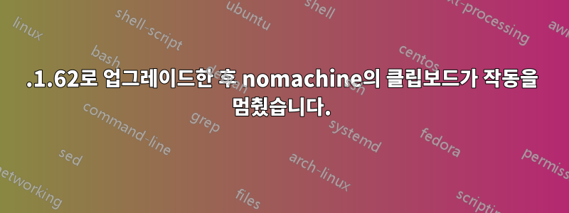 5.1.62로 업그레이드한 후 nomachine의 클립보드가 작동을 멈췄습니다.