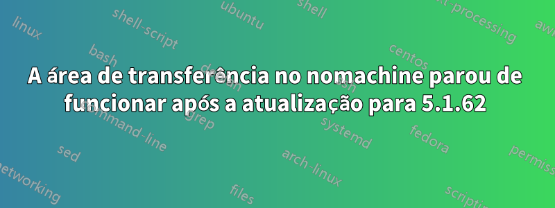 A área de transferência no nomachine parou de funcionar após a atualização para 5.1.62