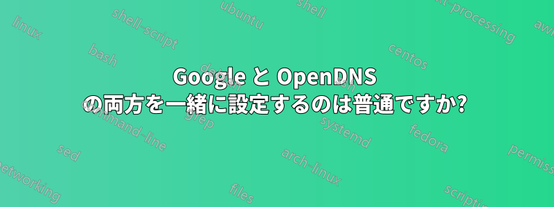 Google と OpenDNS の両方を一緒に設定するのは普通ですか?