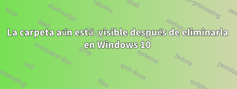 La carpeta aún está visible después de eliminarla en Windows 10