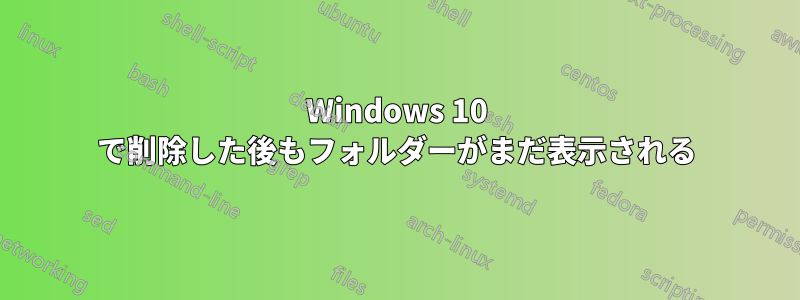 Windows 10 で削除した後もフォルダーがまだ表示される