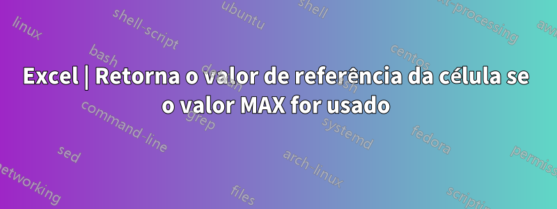 Excel | Retorna o valor de referência da célula se o valor MAX for usado