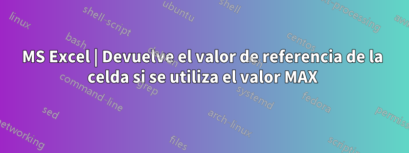 MS Excel | Devuelve el valor de referencia de la celda si se utiliza el valor MAX