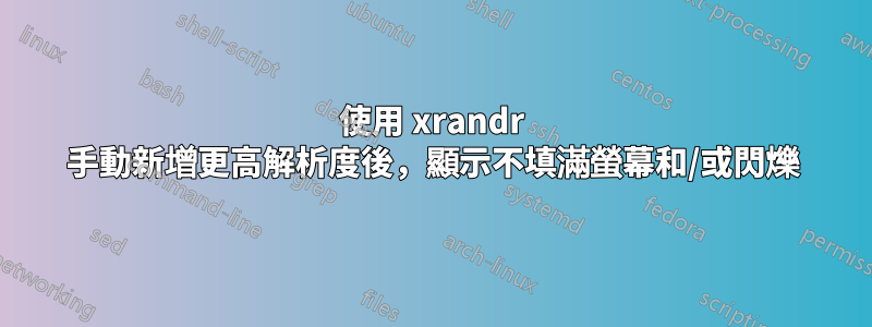 使用 xrandr 手動新增更高解析度後，顯示不填滿螢幕和/或閃爍