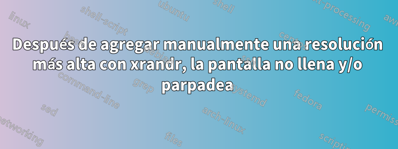 Después de agregar manualmente una resolución más alta con xrandr, la pantalla no llena y/o parpadea