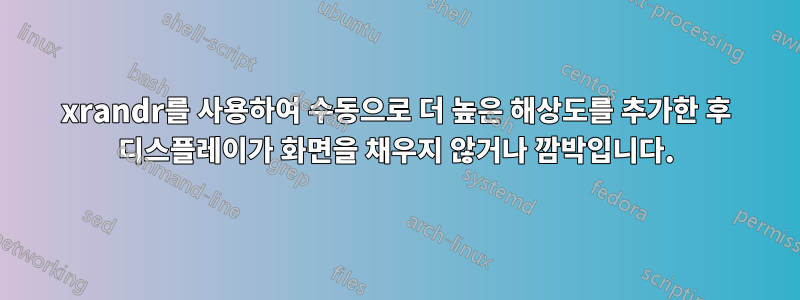 xrandr를 사용하여 수동으로 더 높은 해상도를 추가한 후 디스플레이가 화면을 채우지 않거나 깜박입니다.