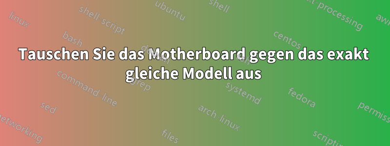 Tauschen Sie das Motherboard gegen das exakt gleiche Modell aus