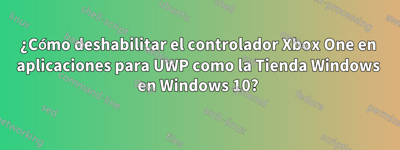 ¿Cómo deshabilitar el controlador Xbox One en aplicaciones para UWP como la Tienda Windows en Windows 10?