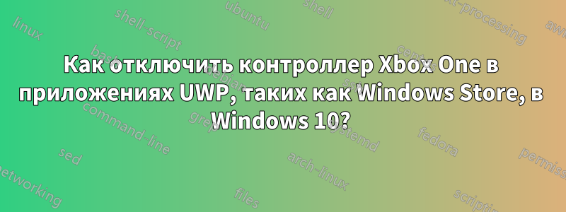 Как отключить контроллер Xbox One в приложениях UWP, таких как Windows Store, в Windows 10?