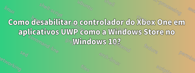 Como desabilitar o controlador do Xbox One em aplicativos UWP como a Windows Store no Windows 10?