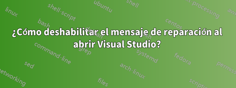 ¿Cómo deshabilitar el mensaje de reparación al abrir Visual Studio?