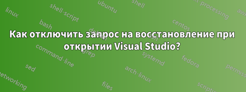 Как отключить запрос на восстановление при открытии Visual Studio?