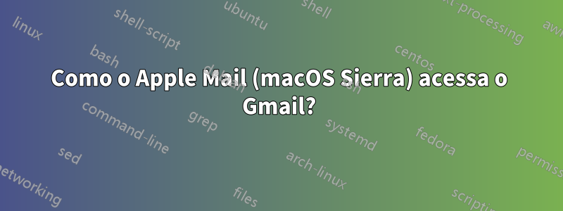 Como o Apple Mail (macOS Sierra) acessa o Gmail?