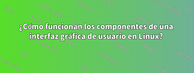 ¿Cómo funcionan los componentes de una interfaz gráfica de usuario en Linux?