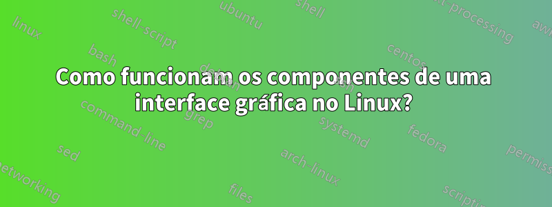 Como funcionam os componentes de uma interface gráfica no Linux?