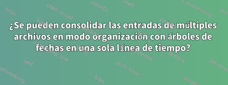 ¿Se pueden consolidar las entradas de múltiples archivos en modo organización con árboles de fechas en una sola línea de tiempo?