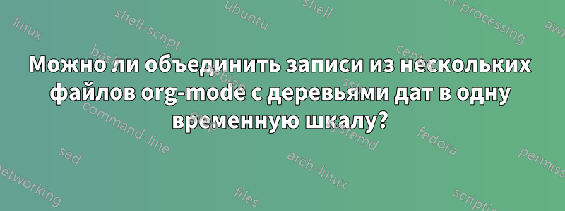 Можно ли объединить записи из нескольких файлов org-mode с деревьями дат в одну временную шкалу?