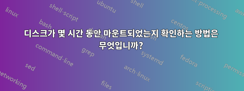 디스크가 몇 시간 동안 마운트되었는지 확인하는 방법은 무엇입니까?