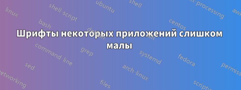 Шрифты некоторых приложений слишком малы