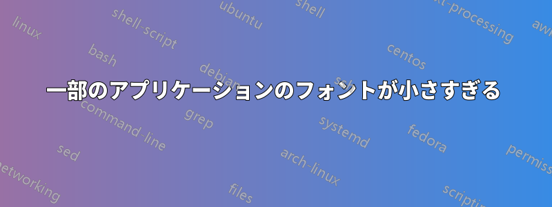 一部のアプリケーションのフォントが小さすぎる