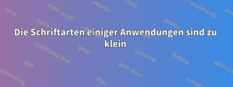 Die Schriftarten einiger Anwendungen sind zu klein