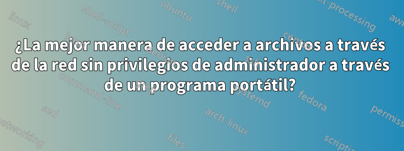 ¿La mejor manera de acceder a archivos a través de la red sin privilegios de administrador a través de un programa portátil?