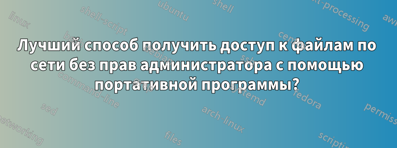 Лучший способ получить доступ к файлам по сети без прав администратора с помощью портативной программы?