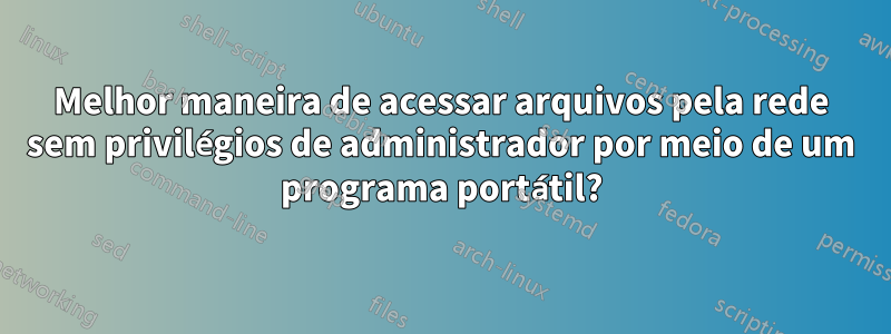 Melhor maneira de acessar arquivos pela rede sem privilégios de administrador por meio de um programa portátil?