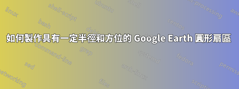 如何製作具有一定半徑和方位的 Google Earth 圓形扇區