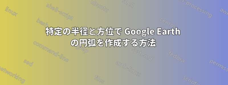 特定の半径と方位で Google Earth の円弧を作成する方法