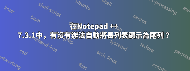 在Notepad ++ 7.3.1中，有沒有辦法自動將長列表顯示為兩列？