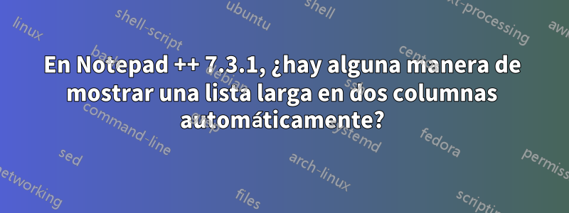 En Notepad ++ 7.3.1, ¿hay alguna manera de mostrar una lista larga en dos columnas automáticamente?