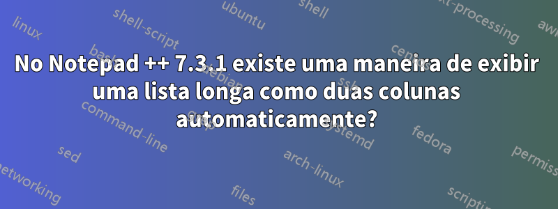 No Notepad ++ 7.3.1 existe uma maneira de exibir uma lista longa como duas colunas automaticamente?