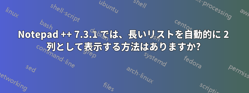 Notepad ++ 7.3.1 では、長いリストを自動的に 2 列として表示する方法はありますか?